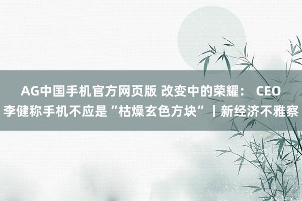 AG中国手机官方网页版 改变中的荣耀： CEO李健称手机不应是“枯燥玄色方块”丨新经济不雅察