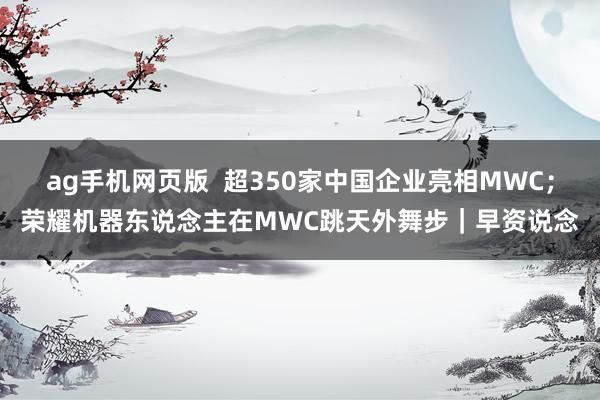 ag手机网页版  超350家中国企业亮相MWC；荣耀机器东说念主在MWC跳天外舞步｜早资说念
