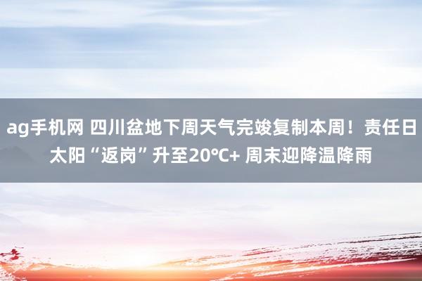 ag手机网 四川盆地下周天气完竣复制本周！责任日太阳“返岗”升至20℃+ 周末迎降温降雨