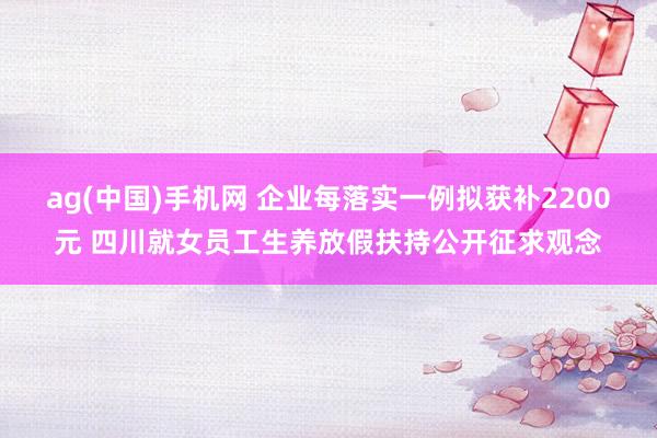 ag(中国)手机网 企业每落实一例拟获补2200元 四川就女员工生养放假扶持公开征求观念