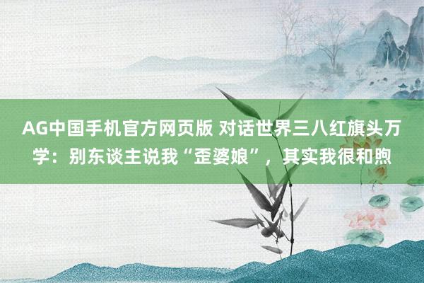 AG中国手机官方网页版 对话世界三八红旗头万学：别东谈主说我“歪婆娘”，其实我很和煦