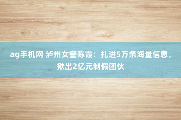 ag手机网 泸州女警陈霞：扎进5万条海量信息，揪出2亿元制假团伙