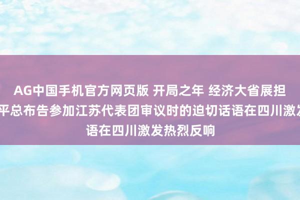 AG中国手机官方网页版 开局之年 经济大省展担当——习近平总布告参加江苏代表团审议时的迫切话语在四川激发热烈反响