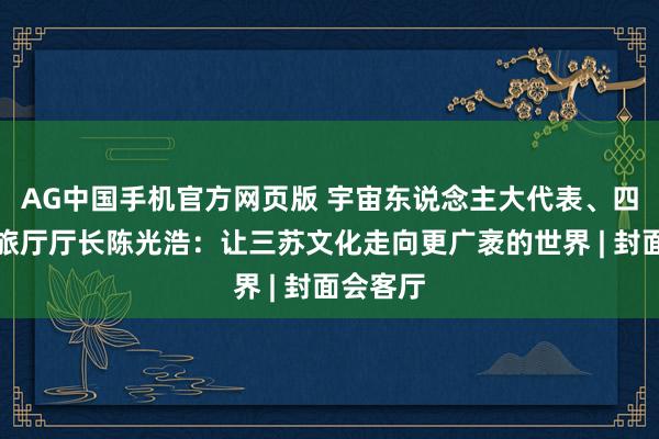 AG中国手机官方网页版 宇宙东说念主大代表、四川省文旅厅厅长陈光浩：让三苏文化走向更广袤的世界 | 封面会客厅