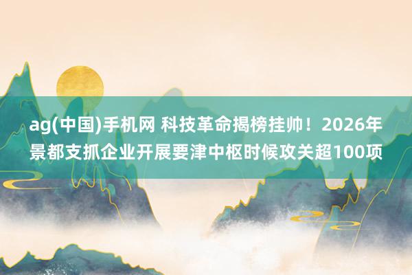 ag(中国)手机网 科技革命揭榜挂帅！2026年景都支抓企业开展要津中枢时候攻关超100项