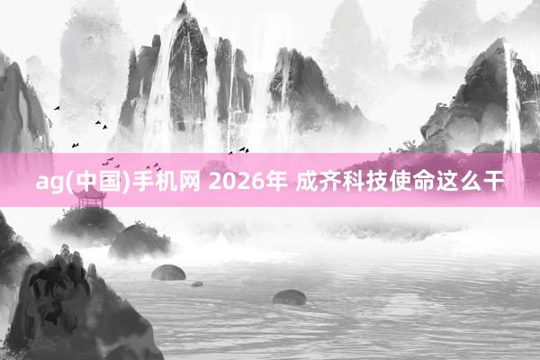 ag(中国)手机网 2026年 成齐科技使命这么干