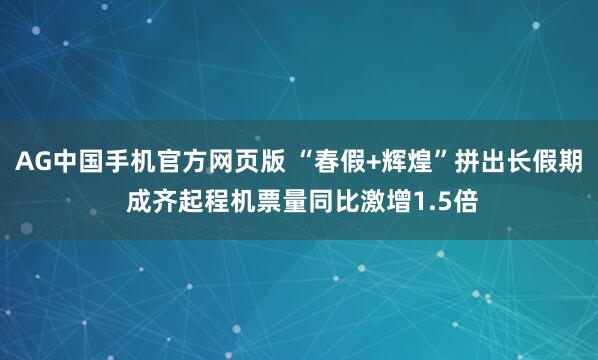 AG中国手机官方网页版 “春假+辉煌”拼出长假期 成齐起程机票量同比激增1.5倍