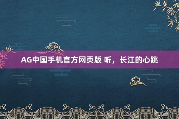 AG中国手机官方网页版 听，长江的心跳