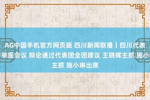 AG中国手机官方网页版 四川新闻联播丨四川代表团举行举座会议 辩论通过代表团全团建议 王晓晖主抓 施小琳出席
