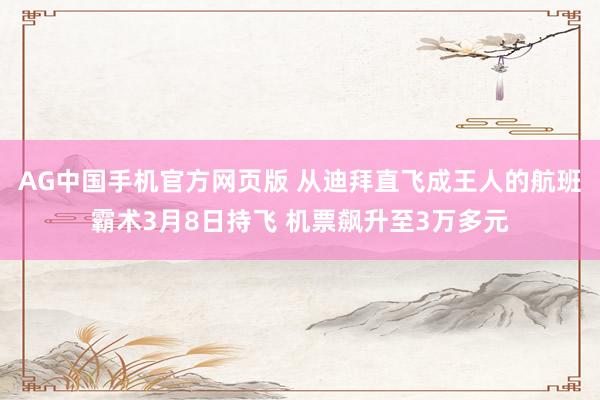 AG中国手机官方网页版 从迪拜直飞成王人的航班霸术3月8日持飞 机票飙升至3万多元