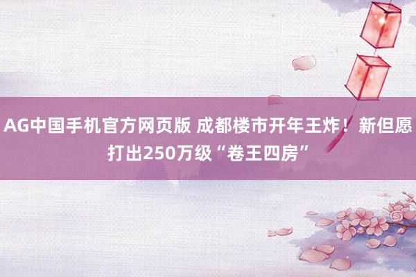 AG中国手机官方网页版 成都楼市开年王炸！新但愿打出250万级“卷王四房”
