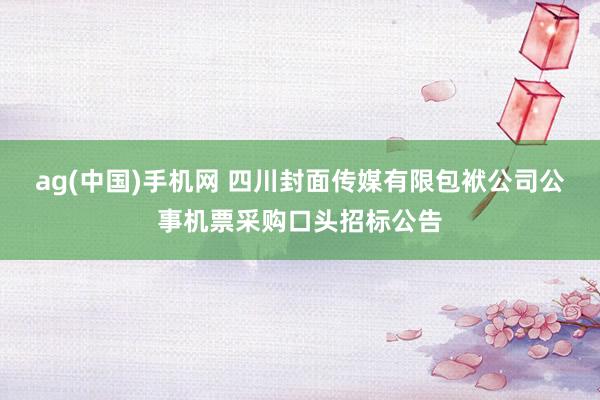 ag(中国)手机网 四川封面传媒有限包袱公司公事机票采购口头招标公告