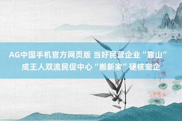 AG中国手机官方网页版 当好民营企业“靠山”  成王人双流民促中心“搬新家”硬核宠企