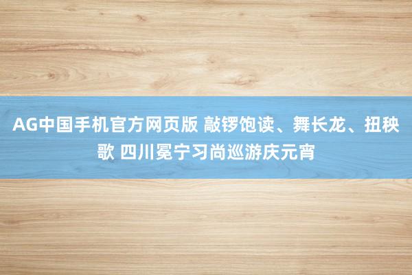 AG中国手机官方网页版 敲锣饱读、舞长龙、扭秧歌 四川冕宁习尚巡游庆元宵