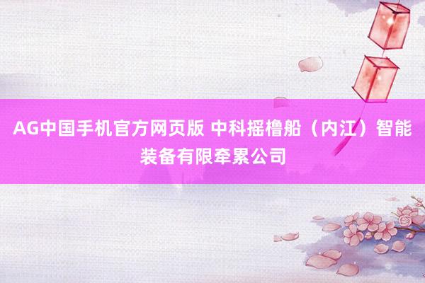 AG中国手机官方网页版 中科摇橹船（内江）智能装备有限牵累公司