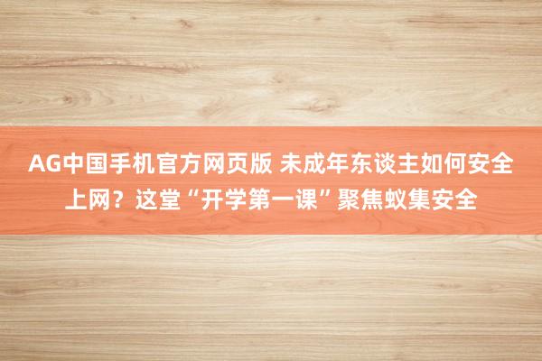 AG中国手机官方网页版 未成年东谈主如何安全上网？这堂“开学第一课”聚焦蚁集安全