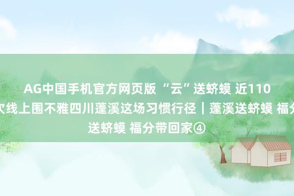AG中国手机官方网页版 “云”送蛴蟆 近110万东谈主次线上围不雅四川蓬溪这场习惯行径｜蓬溪送蛴蟆 福分带回家④