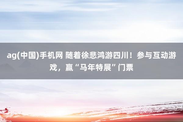 ag(中国)手机网 随着徐悲鸿游四川！参与互动游戏，嬴“马年特展”门票