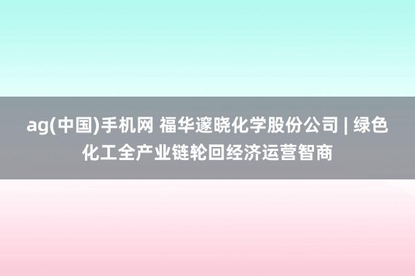 ag(中国)手机网 福华邃晓化学股份公司 | 绿色化工全产业链轮回经济运营智商