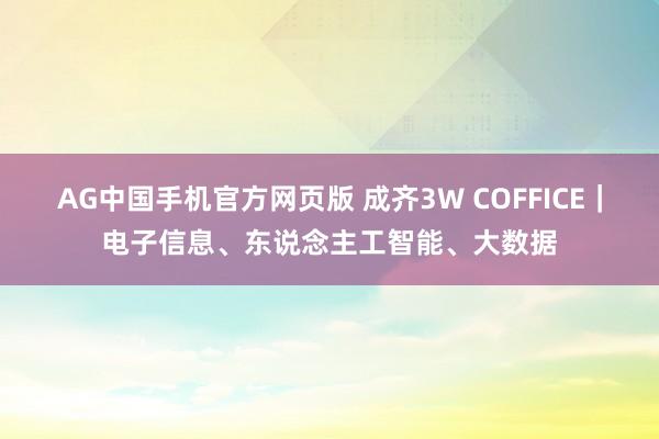 AG中国手机官方网页版 成齐3W COFFICE｜电子信息、东说念主工智能、大数据