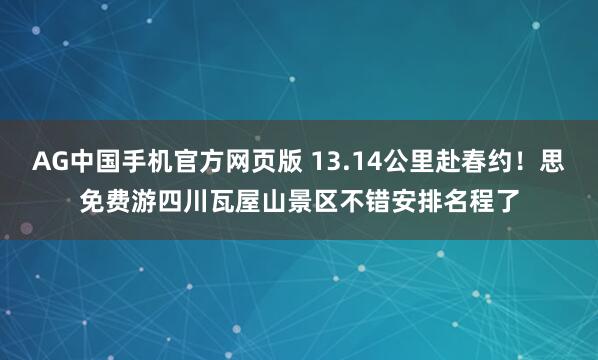 AG中国手机官方网页版 13.14公里赴春约！思免费游四川瓦屋山景区不错安排名程了