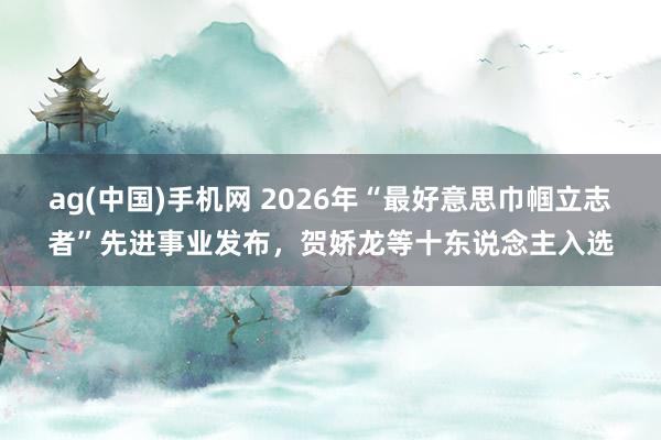 ag(中国)手机网 2026年“最好意思巾帼立志者”先进事业发布，贺娇龙等十东说念主入选