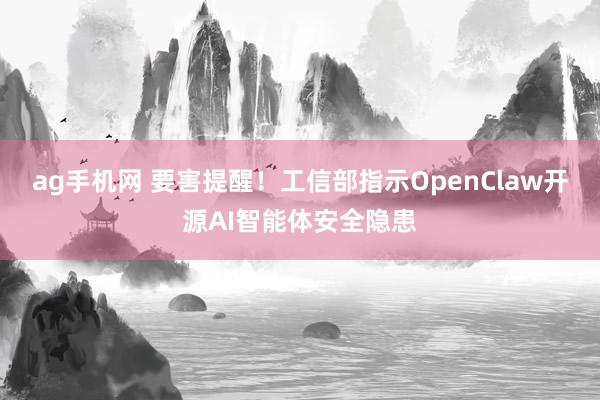 ag手机网 要害提醒！工信部指示OpenClaw开源AI智能体安全隐患
