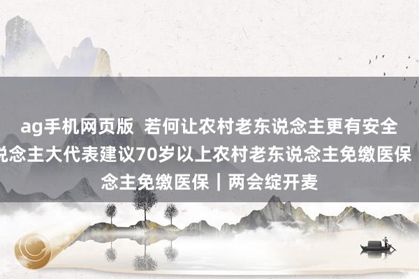 ag手机网页版  若何让农村老东说念主更有安全感？寰宇东说念主大代表建议70岁以上农村老东说念主免缴医保｜两会绽开麦