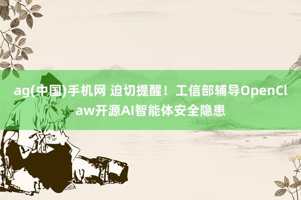 ag(中国)手机网 迫切提醒！工信部辅导OpenClaw开源AI智能体安全隐患