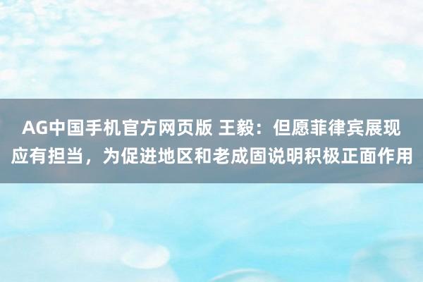 AG中国手机官方网页版 王毅：但愿菲律宾展现应有担当，为促进地区和老成固说明积极正面作用
