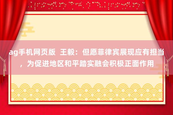 ag手机网页版  王毅：但愿菲律宾展现应有担当，为促进地区和平踏实融会积极正面作用