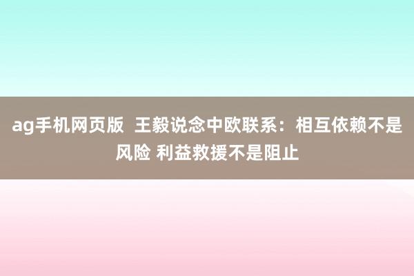 ag手机网页版  王毅说念中欧联系：相互依赖不是风险 利益救援不是阻止