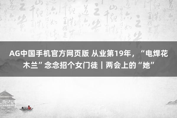 AG中国手机官方网页版 从业第19年，“电焊花木兰”念念招个女门徒｜两会上的“她”