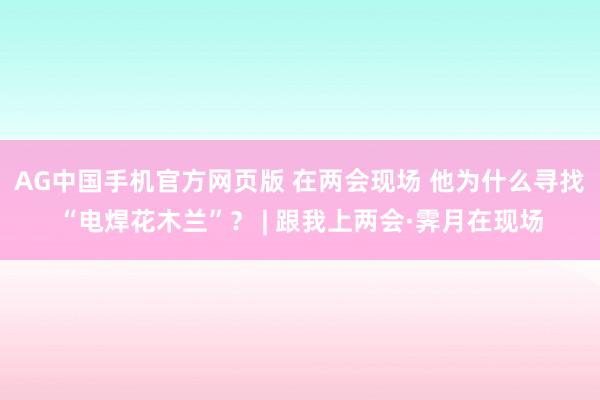 AG中国手机官方网页版 在两会现场 他为什么寻找“电焊花木兰”？ | 跟我上两会·霁月在现场