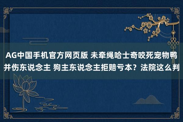 AG中国手机官方网页版 未牵绳哈士奇咬死宠物鸭并伤东说念主 狗主东说念主拒赔亏本？法院这么判
