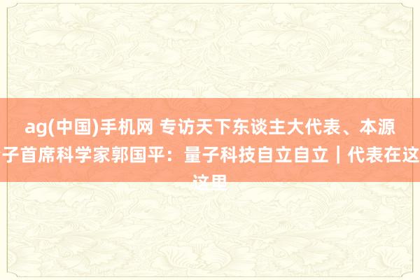 ag(中国)手机网 专访天下东谈主大代表、本源量子首席科学家郭国平：量子科技自立自立｜代表在这里