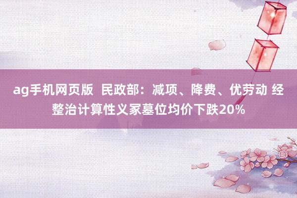 ag手机网页版  民政部：减项、降费、优劳动 经整治计算性义冢墓位均价下跌20%