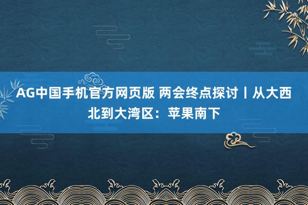 AG中国手机官方网页版 两会终点探讨丨从大西北到大湾区：苹果南下