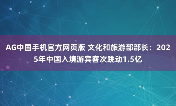 AG中国手机官方网页版 文化和旅游部部长：2025年中国入境游宾客次跳动1.5亿