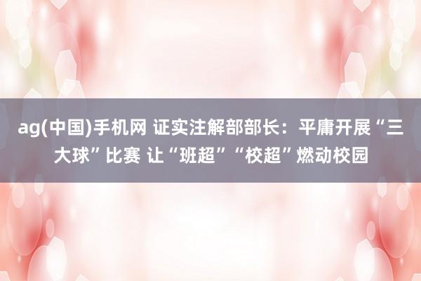 ag(中国)手机网 证实注解部部长：平庸开展“三大球”比赛 让“班超”“校超”燃动校园