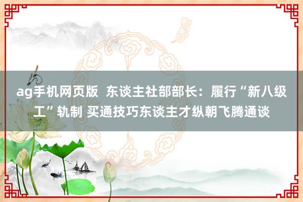 ag手机网页版  东谈主社部部长：履行“新八级工”轨制 买通技巧东谈主才纵朝飞腾通谈