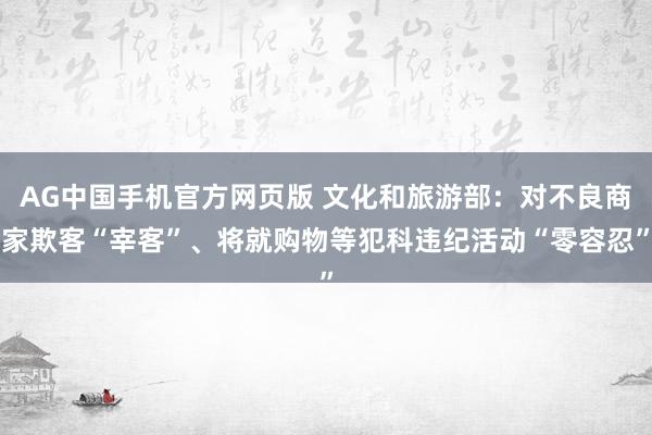 AG中国手机官方网页版 文化和旅游部：对不良商家欺客“宰客”、将就购物等犯科违纪活动“零容忍”