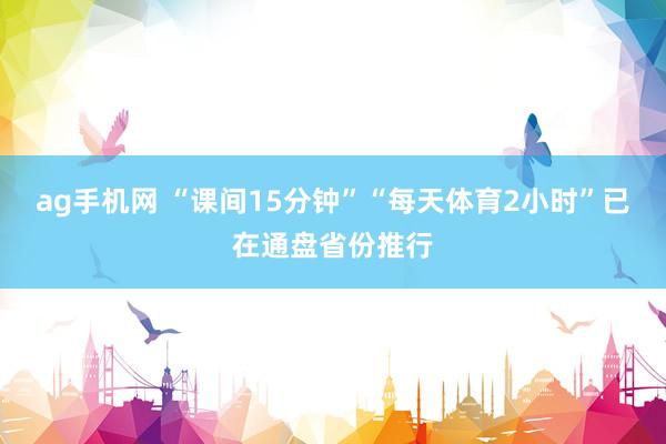 ag手机网 “课间15分钟”“每天体育2小时”已在通盘省份推行