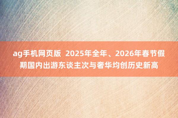 ag手机网页版  2025年全年、2026年春节假期国内出游东谈主次与奢华均创历史新高