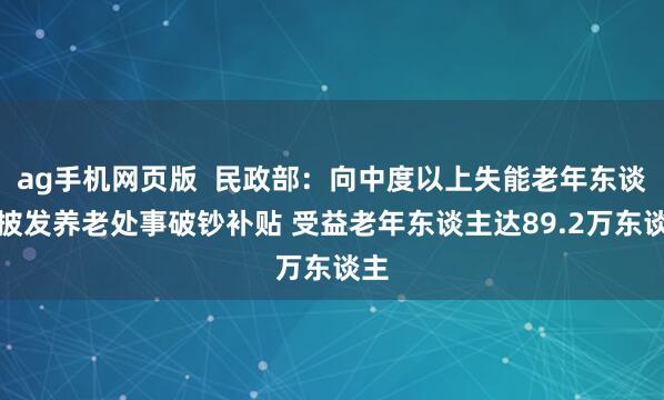 ag手机网页版  民政部：向中度以上失能老年东谈主披发养老处事破钞补贴 受益老年东谈主达89.2万东谈主