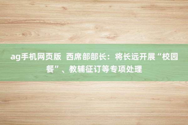 ag手机网页版  西席部部长：将长远开展“校园餐”、教辅征订等专项处理