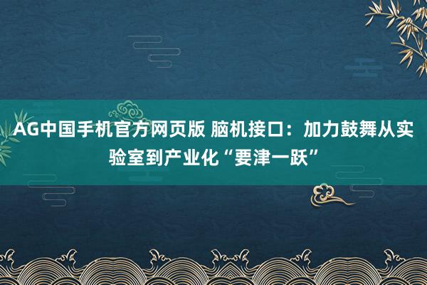 AG中国手机官方网页版 脑机接口：加力鼓舞从实验室到产业化“要津一跃”