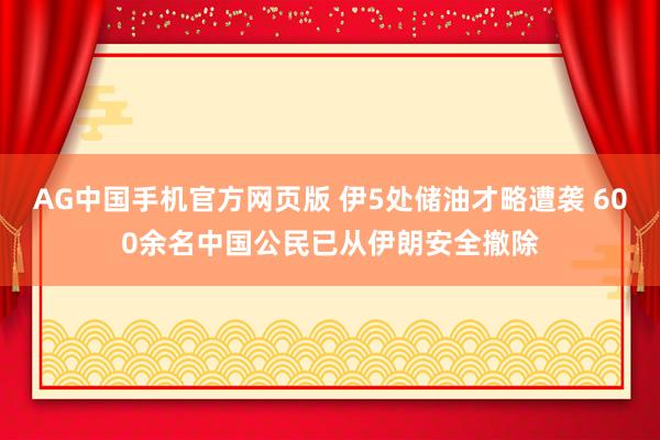AG中国手机官方网页版 伊5处储油才略遭袭 600余名中国公民已从伊朗安全撤除