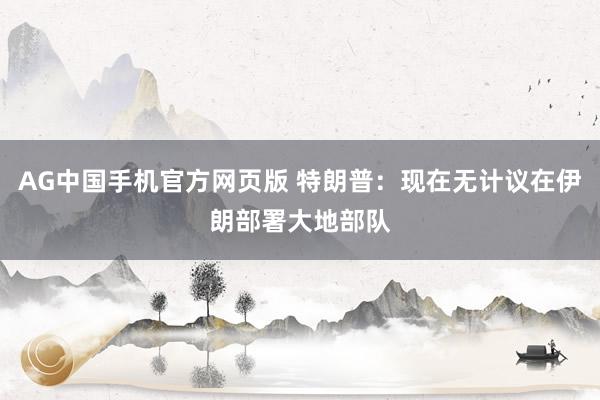 AG中国手机官方网页版 特朗普：现在无计议在伊朗部署大地部队