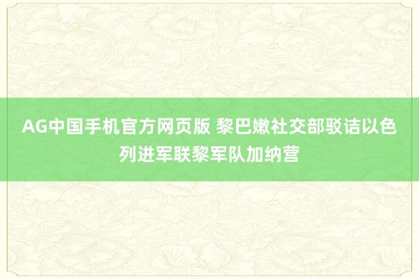 AG中国手机官方网页版 黎巴嫩社交部驳诘以色列进军联黎军队加纳营